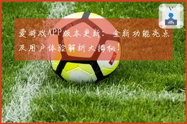 爱游戏APP版本更新：全新功能亮点及用户体验解析大揭秘！