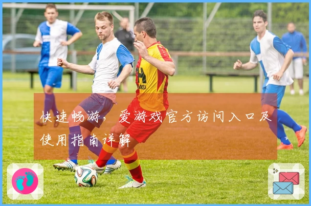 快速畅游，爱游戏官方访问入口及使用指南详解
