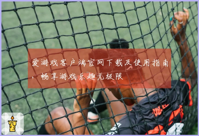 爱游戏客户端官网下载及使用指南，畅享游戏乐趣无极限