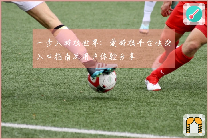 一步入游戏世界：爱游戏平台快捷入口指南及用户体验分享