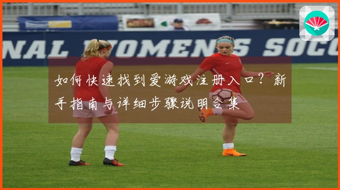 如何快速找到爱游戏注册入口？新手指南与详细步骤说明合集
