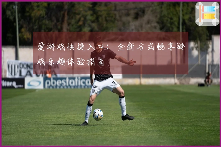 爱游戏快捷入口：全新方式畅享游戏乐趣体验指南