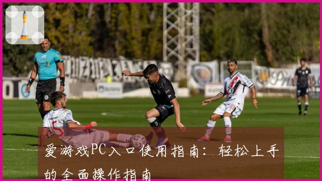 爱游戏PC入口使用指南：轻松上手的全面操作指南