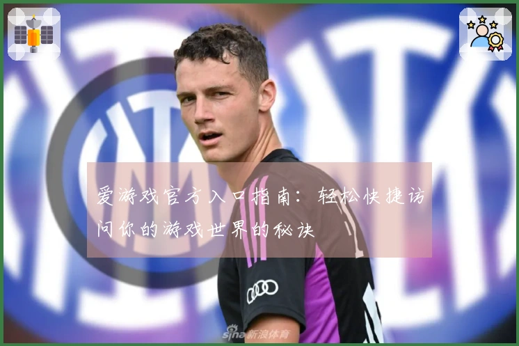 爱游戏官方入口指南：轻松快捷访问你的游戏世界的秘诀