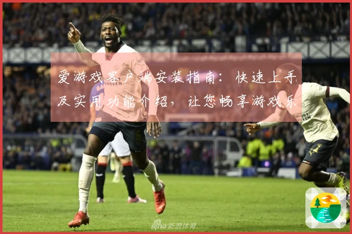 爱游戏客户端安装指南：快速上手及实用功能介绍，让您畅享游戏乐趣