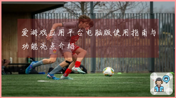 爱游戏应用平台电脑版使用指南与功能亮点介绍