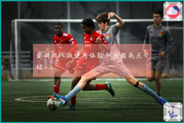 爱游戏PC版使用体验和功能亮点介绍