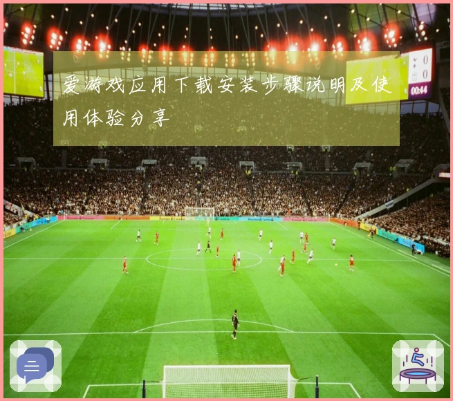 爱游戏应用下载安装步骤说明及使用体验分享