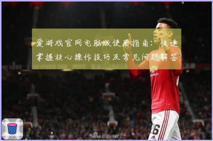 爱游戏官网电脑版使用指南：快速掌握核心操作技巧及常见问题解答