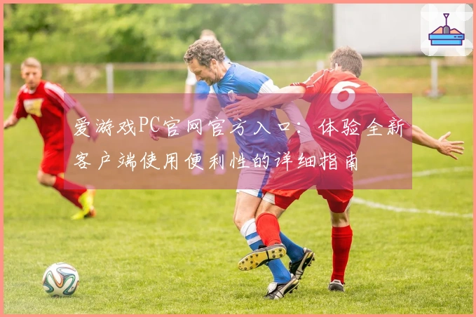 爱游戏PC官网官方入口：体验全新客户端使用便利性的详细指南