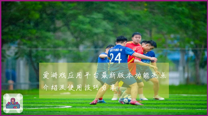 爱游戏应用平台最新版本功能亮点介绍及使用技巧分享