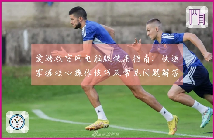 爱游戏官网电脑版使用指南：快速掌握核心操作技巧及常见问题解答