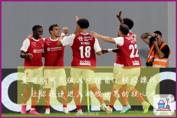 爱游戏网页版入口指南：轻松操作，让你迅速进入游戏世界的核心方法