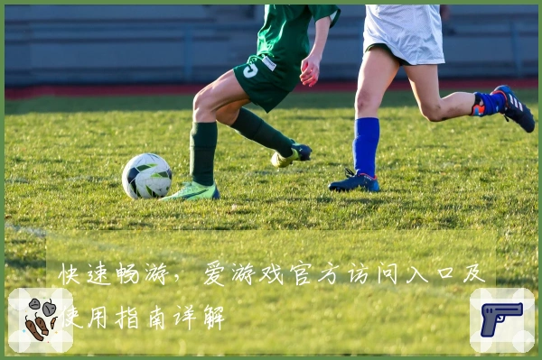 快速畅游，爱游戏官方访问入口及使用指南详解