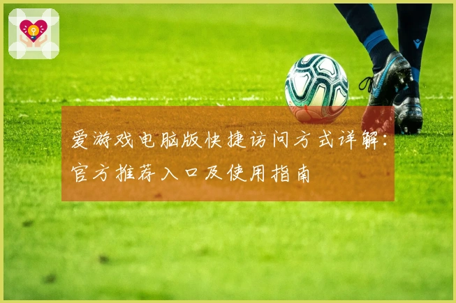爱游戏电脑版快捷访问方式详解：官方推荐入口及使用指南