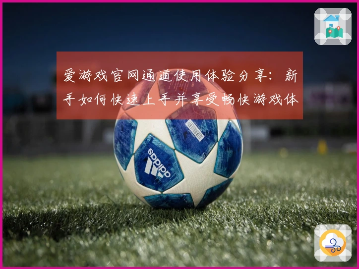 爱游戏官网通道使用体验分享：新手如何快速上手并享受畅快游戏体验
