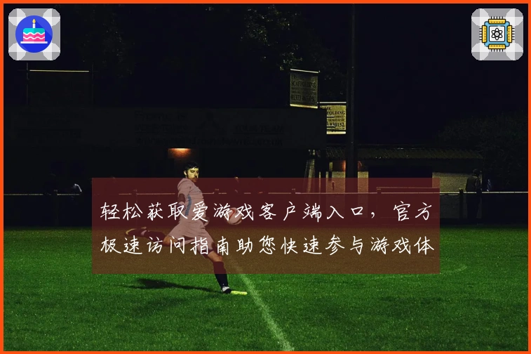 轻松获取爱游戏客户端入口，官方极速访问指南助您快速参与游戏体验