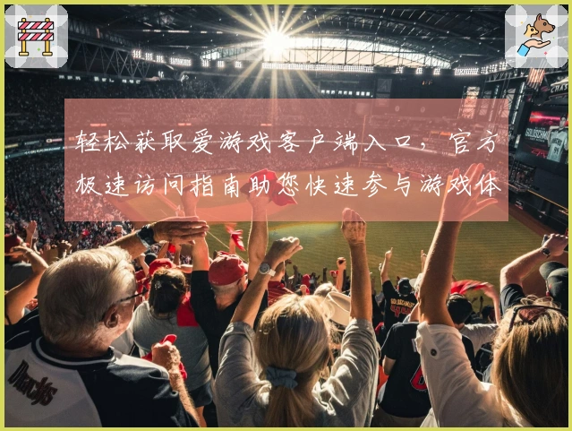 轻松获取爱游戏客户端入口，官方极速访问指南助您快速参与游戏体验