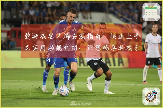 爱游戏客户端安装指南：快速上手及实用功能介绍，让您畅享游戏乐趣