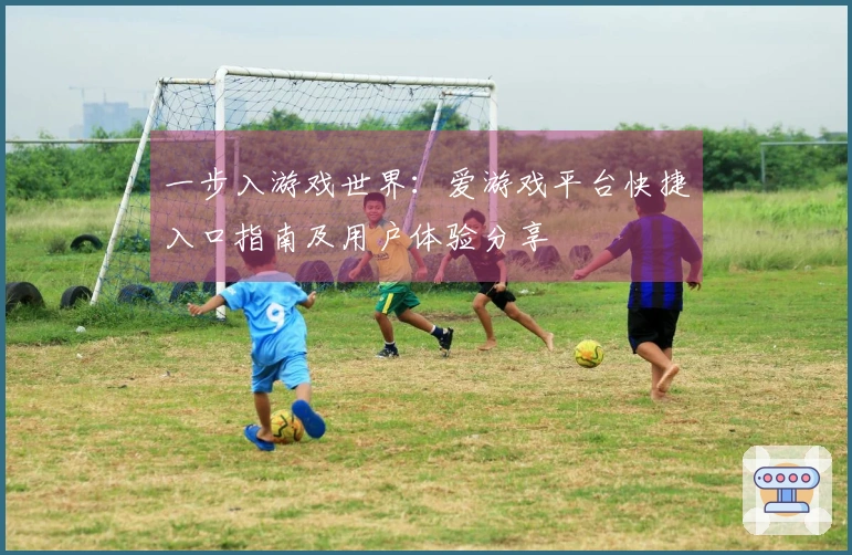 一步入游戏世界：爱游戏平台快捷入口指南及用户体验分享