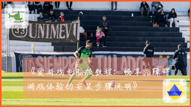 《爱游戏电脑版教程：畅享无障碍游戏体验的安装步骤说明》