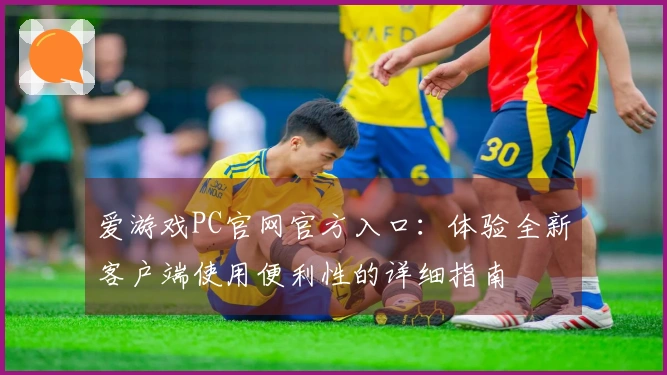 爱游戏PC官网官方入口：体验全新客户端使用便利性的详细指南