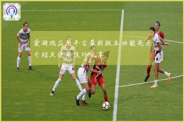 爱游戏应用平台最新版本功能亮点介绍及使用技巧分享