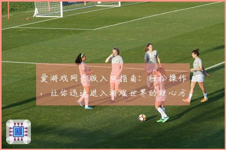 爱游戏网页版入口指南：轻松操作，让你迅速进入游戏世界的核心方法