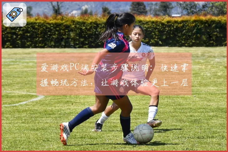 爱游戏PC端安装步骤说明：快速掌握畅玩方法，让游戏体验更上一层楼