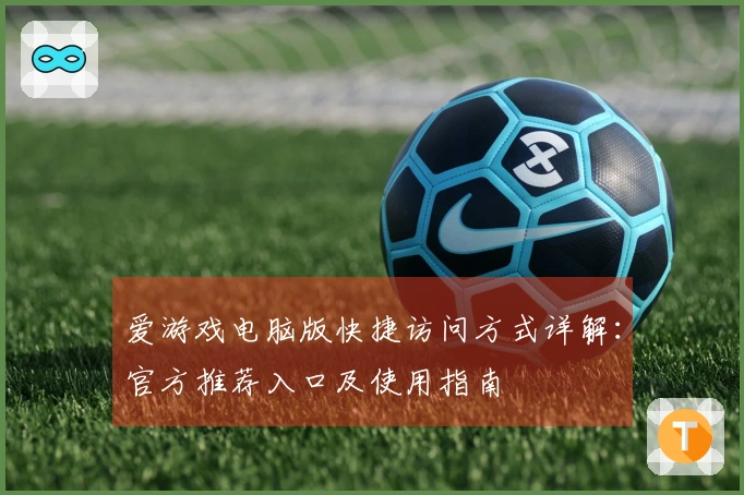 爱游戏电脑版快捷访问方式详解：官方推荐入口及使用指南